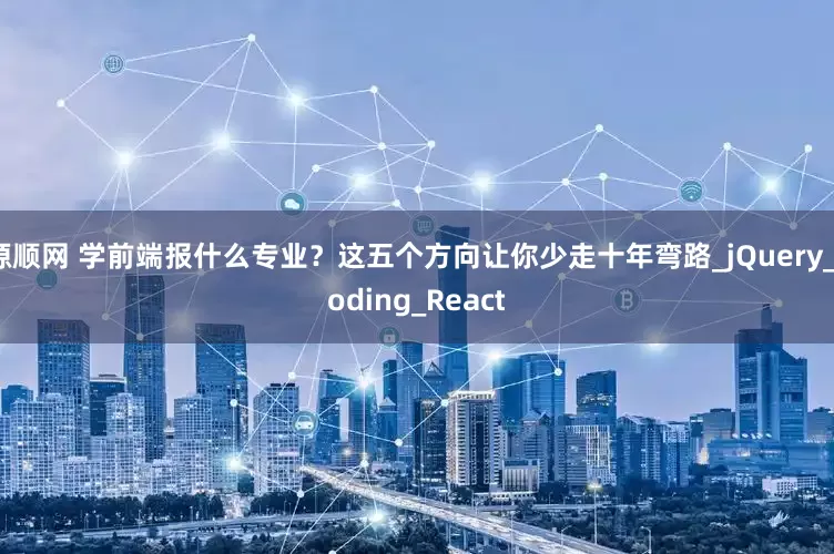 源顺网 学前端报什么专业？这五个方向让你少走十年弯路_jQuery_coding_React