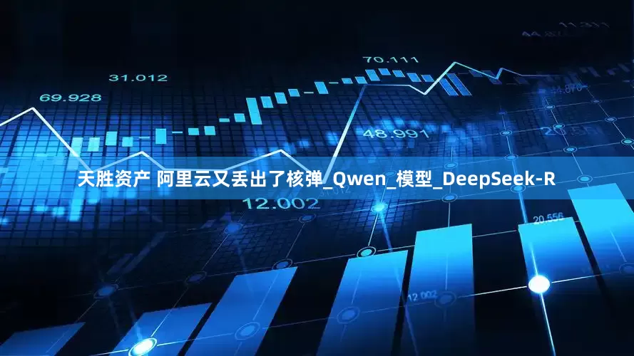 天胜资产 阿里云又丢出了核弹_Qwen_模型_DeepSeek-R