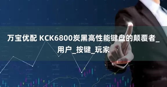 万宝优配 KCK6800炭黑高性能键盘的颠覆者_用户_按键_玩家