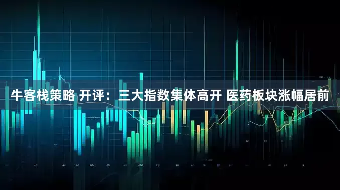 牛客栈策略 开评：三大指数集体高开 医药板块涨幅居前