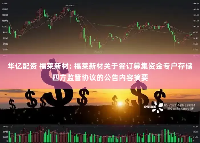 华亿配资 福莱新材: 福莱新材关于签订募集资金专户存储四方监管协议的公告内容摘要