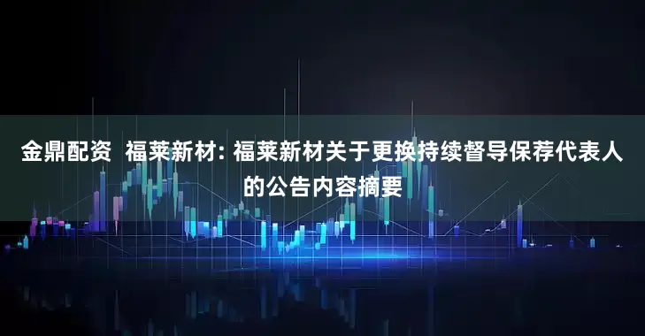 金鼎配资  福莱新材: 福莱新材关于更换持续督导保荐代表人的公告内容摘要
