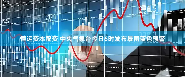 恒运资本配资 中央气象台今日6时发布暴雨蓝色预警