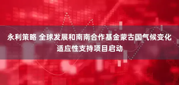 永利策略 全球发展和南南合作基金蒙古国气候变化适应性支持项目启动