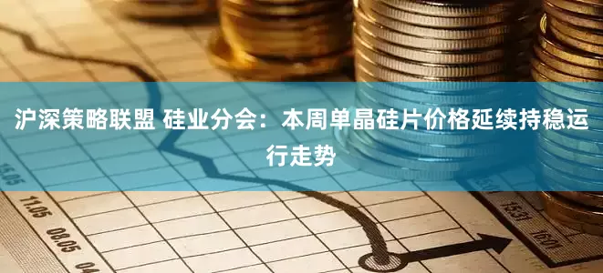 沪深策略联盟 硅业分会：本周单晶硅片价格延续持稳运行走势