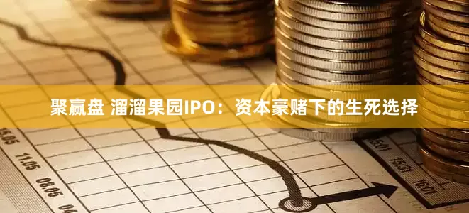 聚赢盘 溜溜果园IPO：资本豪赌下的生死选择