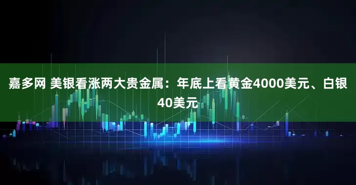 嘉多网 美银看涨两大贵金属：年底上看黄金4000美元、白银40美元