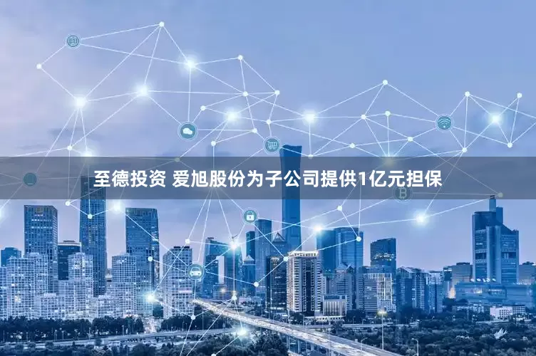 至德投资 爱旭股份为子公司提供1亿元担保