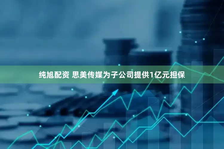 纯旭配资 思美传媒为子公司提供1亿元担保