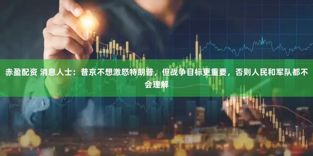 赤盈配资 消息人士：普京不想激怒特朗普，但战争目标更重要，否则人民和军队都不会理解