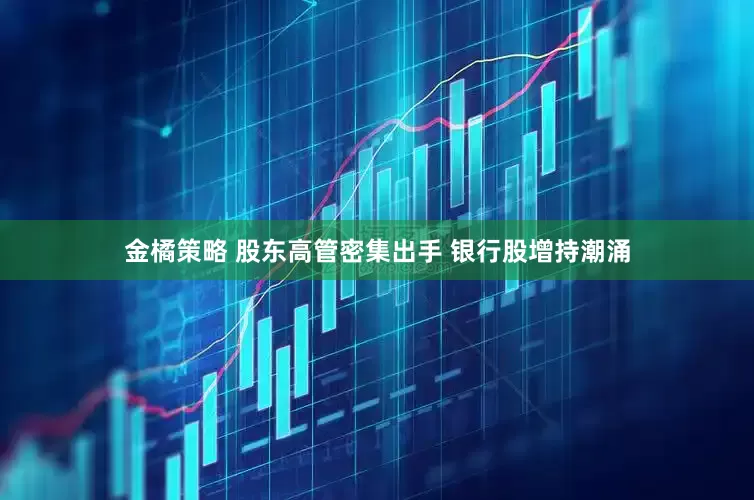 金橘策略 股东高管密集出手 银行股增持潮涌