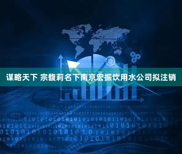 谋略天下 宗馥莉名下南京宏振饮用水公司拟注销