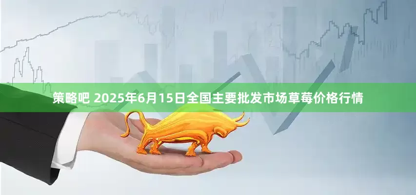 策略吧 2025年6月15日全国主要批发市场草莓价格行情
