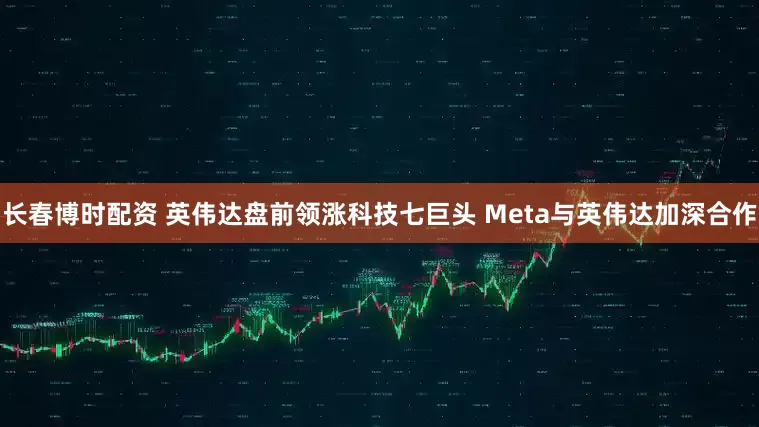 长春博时配资 英伟达盘前领涨科技七巨头 Meta与英伟达加深合作