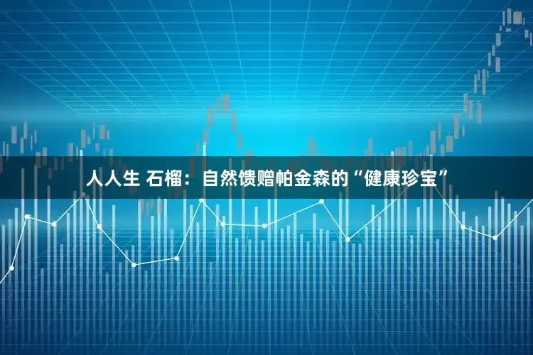 人人生 石榴：自然馈赠帕金森的“健康珍宝”