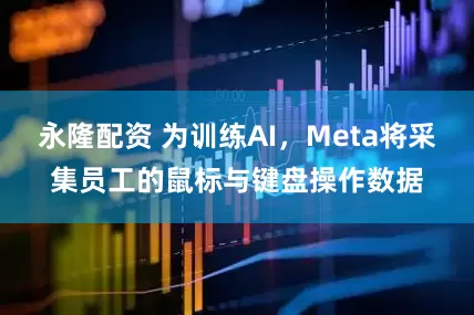 永隆配资 为训练AI，Meta将采集员工的鼠标与键盘操作数据