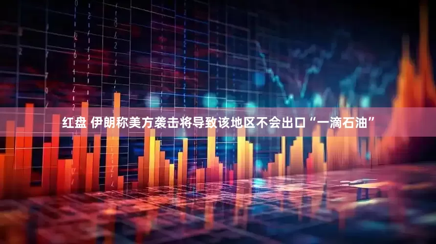 红盘 伊朗称美方袭击将导致该地区不会出口“一滴石油”