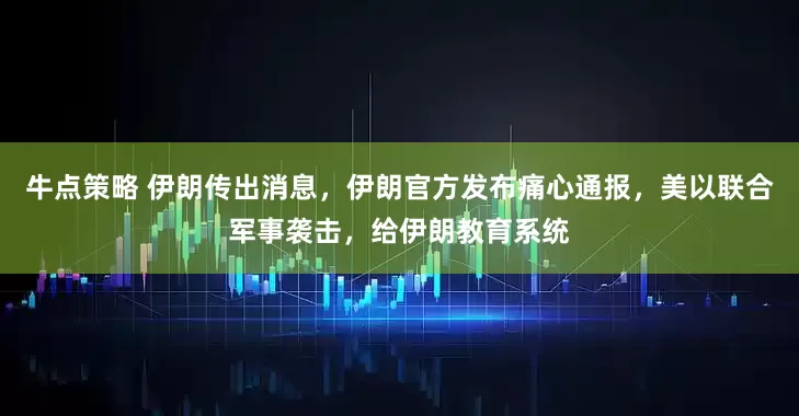牛点策略 伊朗传出消息，伊朗官方发布痛心通报，美以联合军事袭击，给伊朗教育系统