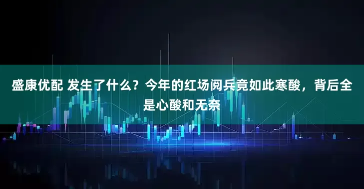 盛康优配 发生了什么？今年的红场阅兵竟如此寒酸，背后全是心酸和无奈